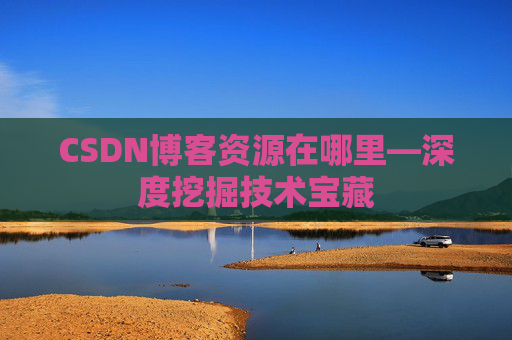 CSDN博客资源在哪里—深度挖掘技术宝藏 CSDN博客资源在哪里—深度挖掘技术宝藏